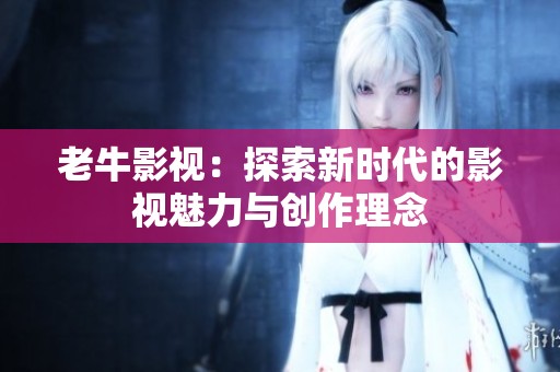 老牛影视：探索新时代的影视魅力与创作理念