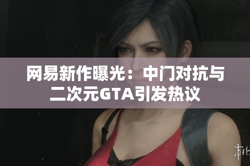网易新作曝光：中门对抗与二次元GTA引发热议