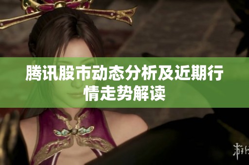 腾讯股市动态分析及近期行情走势解读