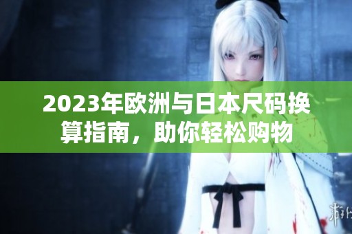 2023年欧洲与日本尺码换算指南，助你轻松购物