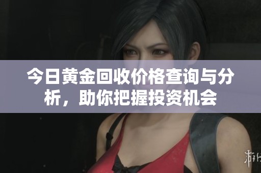 今日黄金回收价格查询与分析，助你把握投资机会