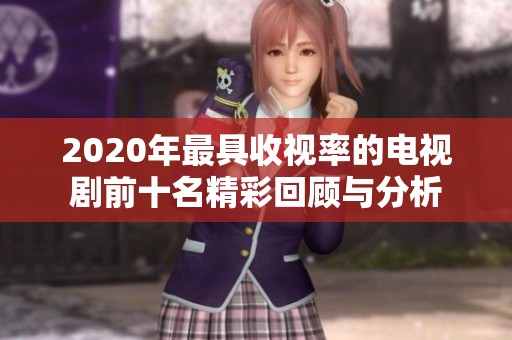 2020年最具收视率的电视剧前十名精彩回顾与分析