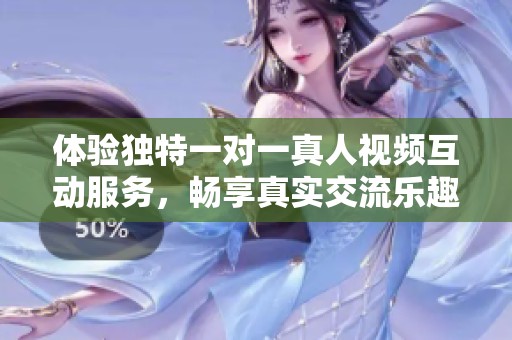 体验独特一对一真人视频互动服务，畅享真实交流乐趣