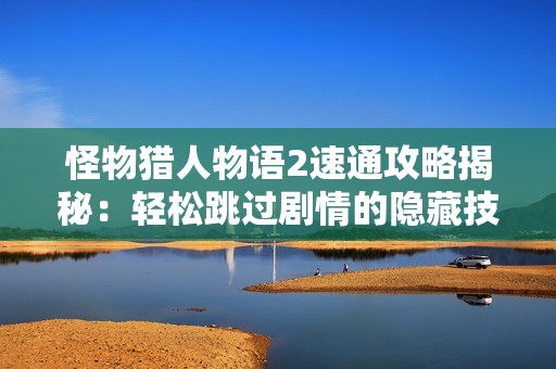怪物猎人物语2速通攻略揭秘：轻松跳过剧情的隐藏技巧分享