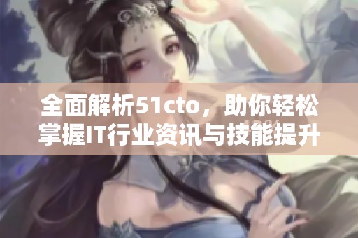 全面解析51cto，助你轻松掌握IT行业资讯与技能提升