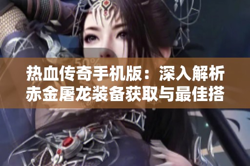 热血传奇手机版：深入解析赤金屠龙装备获取与最佳搭配技巧