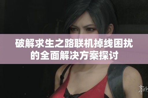破解求生之路联机掉线困扰的全面解决方案探讨