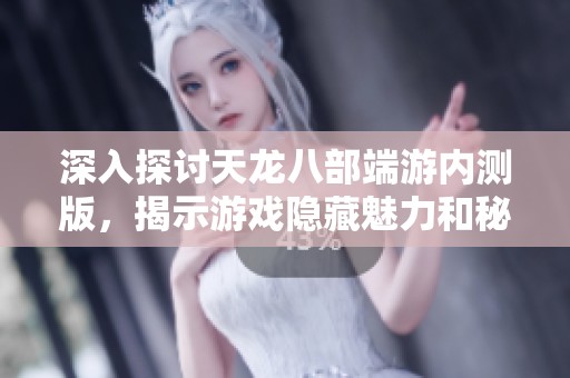 深入探讨天龙八部端游内测版，揭示游戏隐藏魅力和秘密
