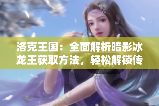 洛克王国：全面解析暗影冰龙王获取方法，轻松解锁传奇宠物