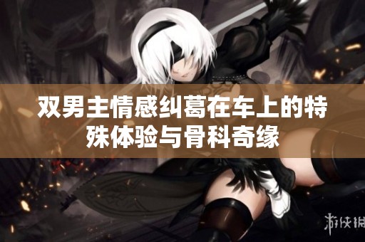 双男主情感纠葛在车上的特殊体验与骨科奇缘
