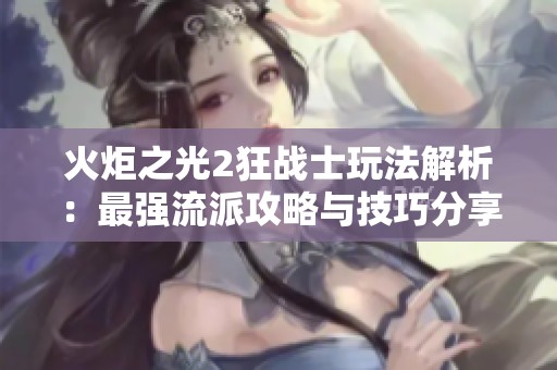 火炬之光2狂战士玩法解析：最强流派攻略与技巧分享