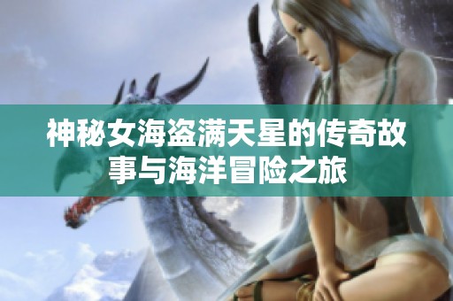神秘女海盗满天星的传奇故事与海洋冒险之旅