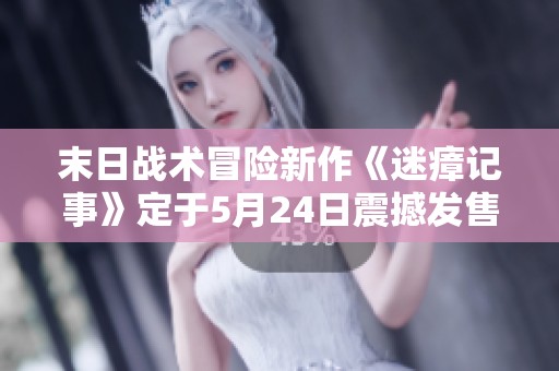 末日战术冒险新作《迷瘴记事》定于5月24日震撼发售