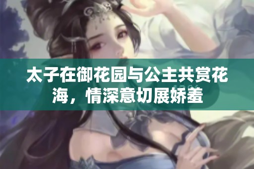 太子在御花园与公主共赏花海，情深意切展娇羞