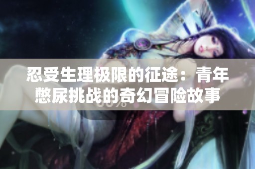 忍受生理极限的征途：青年憋尿挑战的奇幻冒险故事