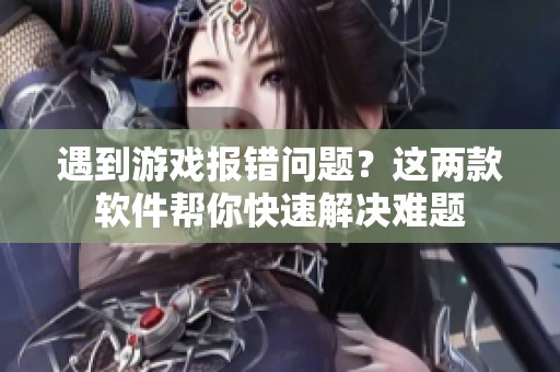 遇到游戏报错问题？这两款软件帮你快速解决难题
