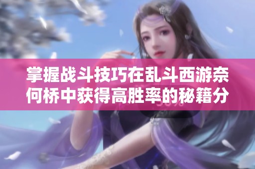 掌握战斗技巧在乱斗西游奈何桥中获得高胜率的秘籍分享