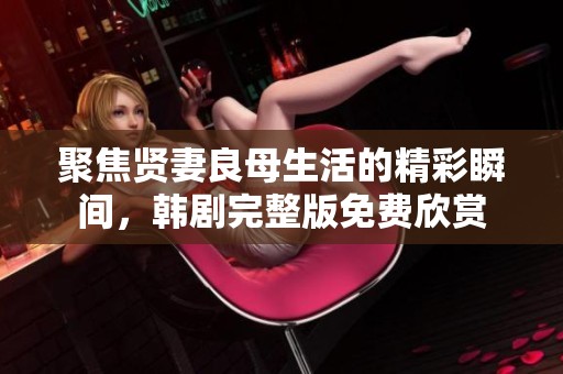 聚焦贤妻良母生活的精彩瞬间，韩剧完整版免费欣赏