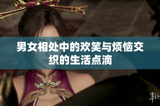 男女相处中的欢笑与烦恼交织的生活点滴