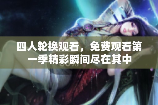 四人轮换观看，免费观看第一季精彩瞬间尽在其中