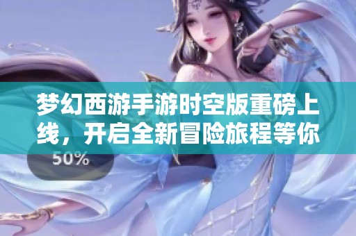 梦幻西游手游时空版重磅上线，开启全新冒险旅程等你体验！
