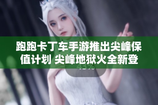 跑跑卡丁车手游推出尖峰保值计划 尖峰地狱火全新登场预告