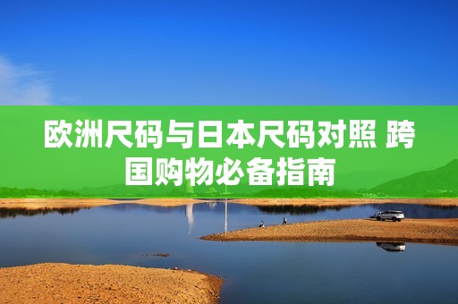 欧洲尺码与日本尺码对照 跨国购物必备指南