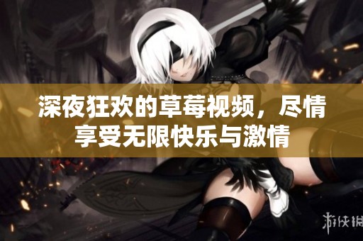 深夜狂欢的草莓视频，尽情享受无限快乐与激情