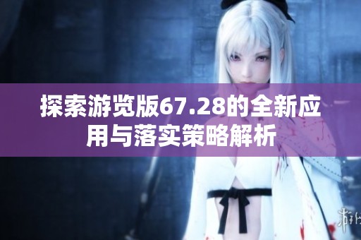 探索游览版67.28的全新应用与落实策略解析