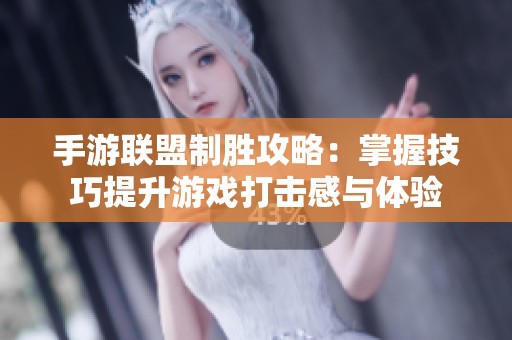 手游联盟制胜攻略：掌握技巧提升游戏打击感与体验