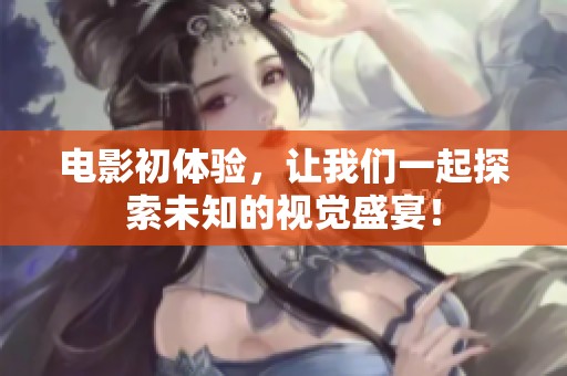 电影初体验，让我们一起探索未知的视觉盛宴！