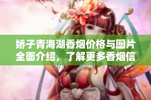 娇子青海湖香烟价格与图片全面介绍，了解更多香烟信息