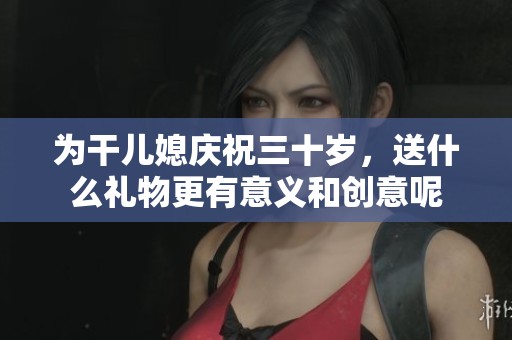 为干儿媳庆祝三十岁，送什么礼物更有意义和创意呢
