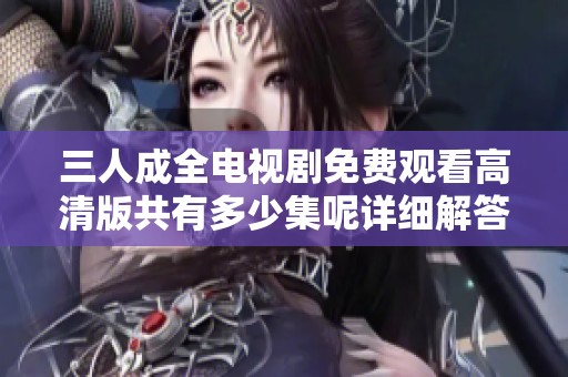 三人成全电视剧免费观看高清版共有多少集呢详细解答