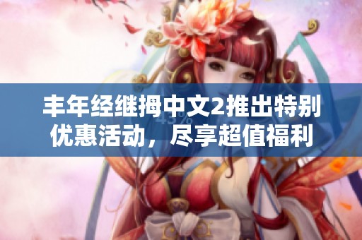 丰年经继拇中文2推出特别优惠活动，尽享超值福利