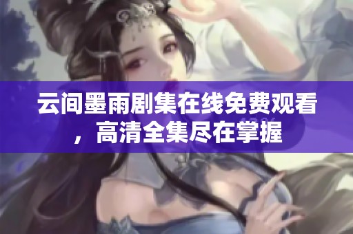 云间墨雨剧集在线免费观看，高清全集尽在掌握