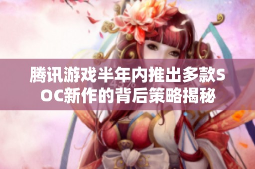 腾讯游戏半年内推出多款SOC新作的背后策略揭秘