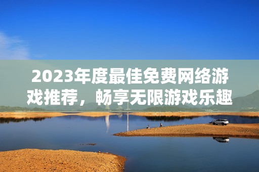 2023年度最佳免费网络游戏推荐，畅享无限游戏乐趣