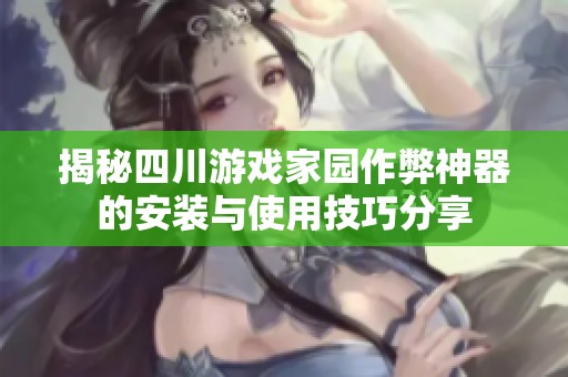 揭秘四川游戏家园作弊神器的安装与使用技巧分享