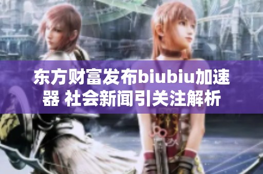 东方财富发布biubiu加速器 社会新闻引关注解析