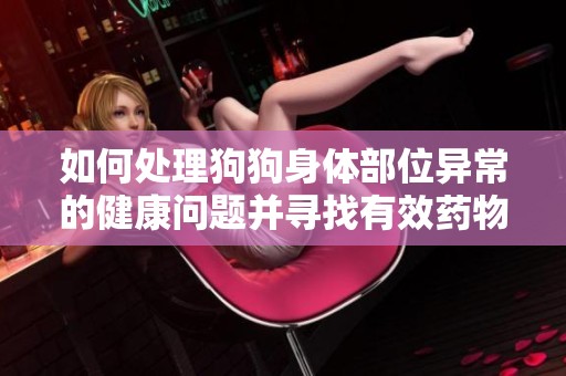 如何处理狗狗身体部位异常的健康问题并寻找有效药物建议