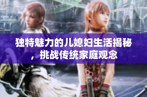 独特魅力的儿媳妇生活揭秘，挑战传统家庭观念