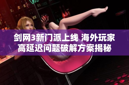 剑网3新门派上线 海外玩家高延迟问题破解方案揭秘