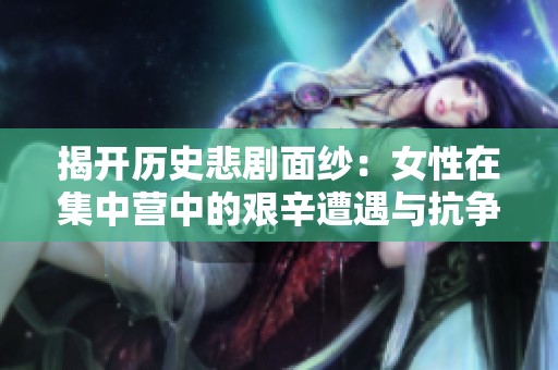 揭开历史悲剧面纱：女性在集中营中的艰辛遭遇与抗争