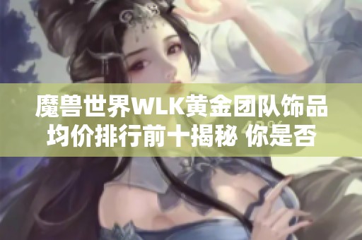 魔兽世界WLK黄金团队饰品均价排行前十揭秘 你是否也在榜单中