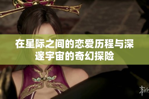 在星际之间的恋爱历程与深邃宇宙的奇幻探险