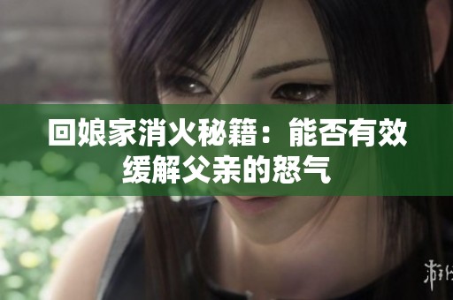 回娘家消火秘籍：能否有效缓解父亲的怒气