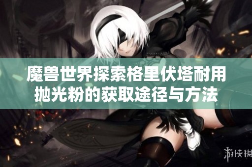 魔兽世界探索格里伏塔耐用抛光粉的获取途径与方法