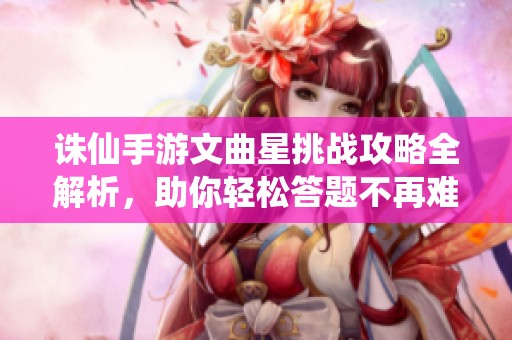 诛仙手游文曲星挑战攻略全解析，助你轻松答题不再难