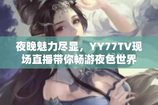 夜晚魅力尽显，YY77TV现场直播带你畅游夜色世界